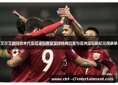 艾尔艾因问鼎末代亚冠背后西亚足球格局巨变与亚洲足坛新纪元观察录 艾尔艾因问鼎末代亚冠背后西亚足球格局巨变与亚洲足坛新纪元观察录