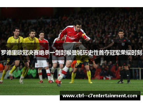 罗德里欧冠决赛绝杀一剑封喉曼城历史性首夺冠军荣耀时刻 罗德里欧冠决赛绝杀一剑封喉曼城历史性首夺冠军荣耀时刻