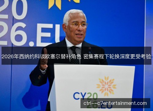 2026年西纳约科谈欧塞尔替补角色 密集赛程下轮换深度更受考验